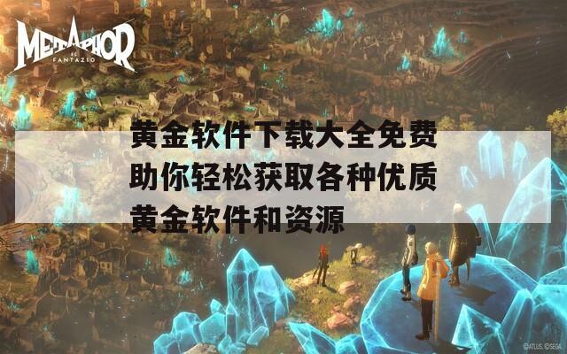 黄金软件下载大全免费助你轻松获取各种优质黄金软件和资源