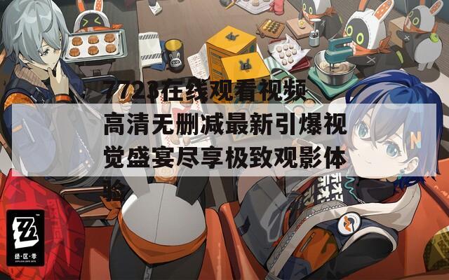 7723在线观看视频高清无删减最新引爆视觉盛宴尽享极致观影体验