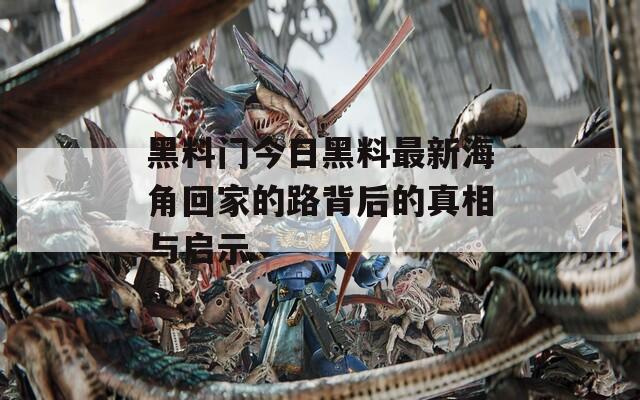 黑料门今日黑料最新海角回家的路背后的真相与启示