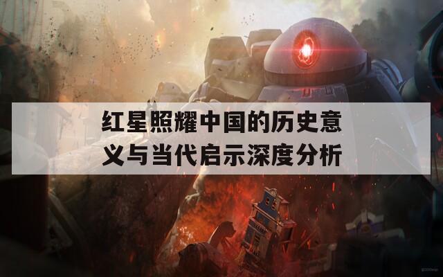 红星照耀中国的历史意义与当代启示深度分析