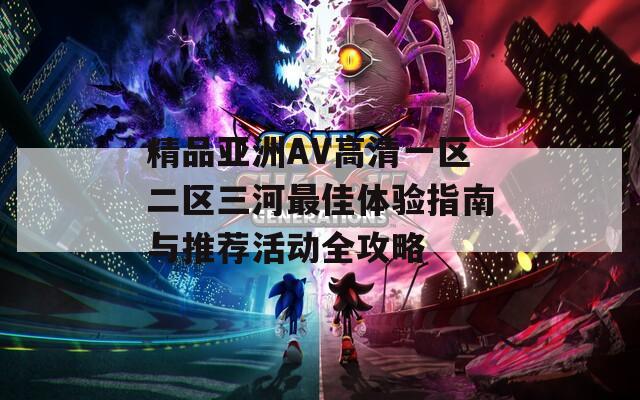 精品亚洲AV高清一区二区三河最佳体验指南与推荐活动全攻略
