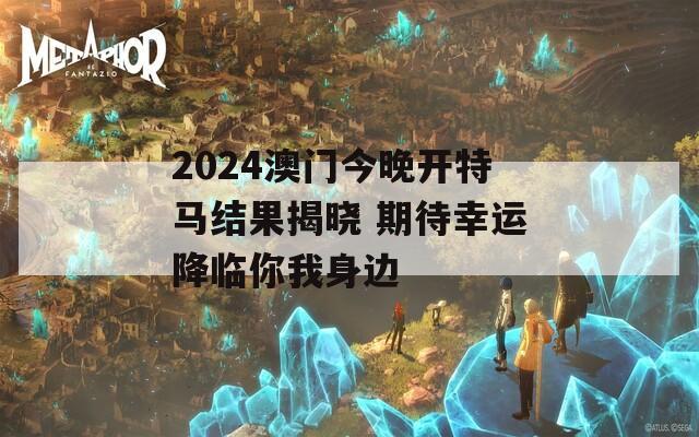 2024澳门今晚开特马结果揭晓 期待幸运降临你我身边