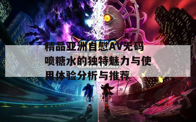 精品亚洲自慰AV无码喷糖水的独特魅力与使用体验分析与推荐