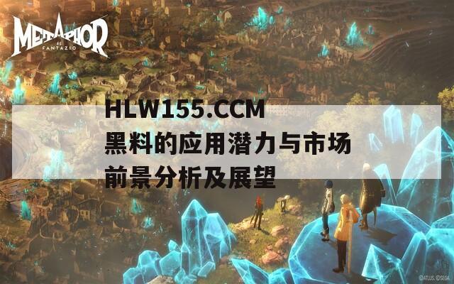 HLW155.CCM黑料的应用潜力与市场前景分析及展望