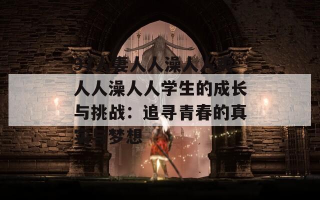 97人妻人人澡人人爽人人澡人人学生的成长与挑战：追寻青春的真实与梦想