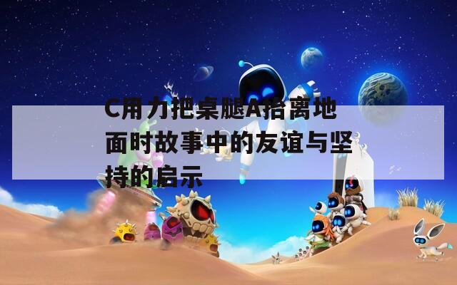 C用力把桌腿A抬离地面时故事中的友谊与坚持的启示