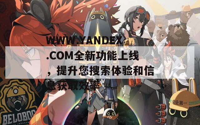 WWW.YANDEX.COM全新功能上线，提升您搜索体验和信息获取效率
