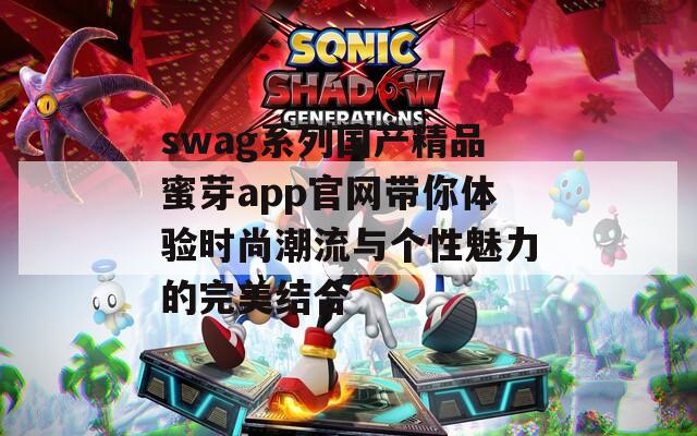 swag系列国产精品蜜芽app官网带你体验时尚潮流与个性魅力的完美结合