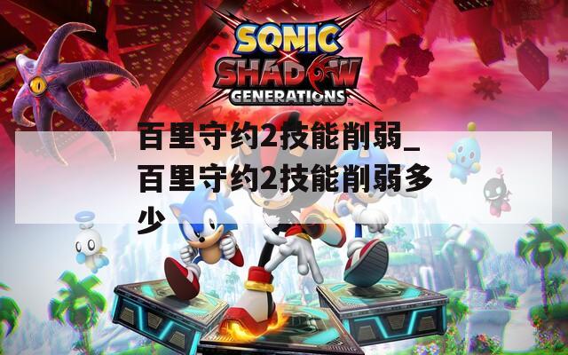 百里守约2技能削弱_百里守约2技能削弱多少
