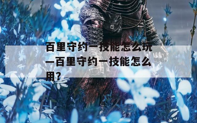 百里守约一技能怎么玩—百里守约一技能怎么用？
