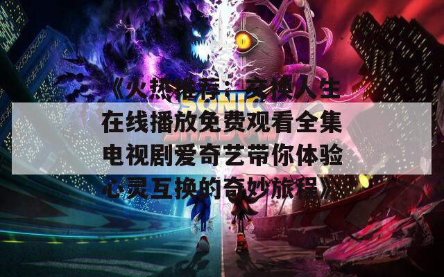 《火热推荐：交换人生在线播放免费观看全集电视剧爱奇艺带你体验心灵互换的奇妙旅程》