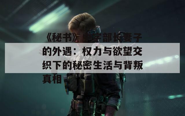 《秘书》中字部长妻子的外遇：权力与欲望交织下的秘密生活与背叛真相