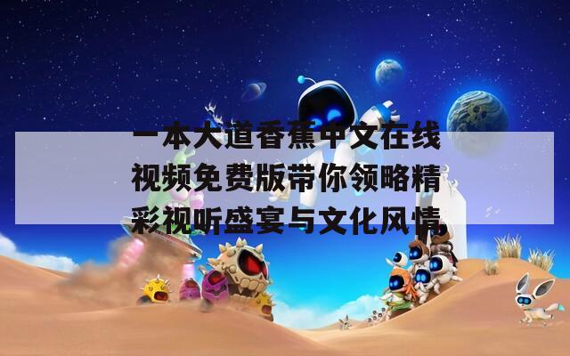 一本大道香蕉中文在线视频免费版带你领略精彩视听盛宴与文化风情