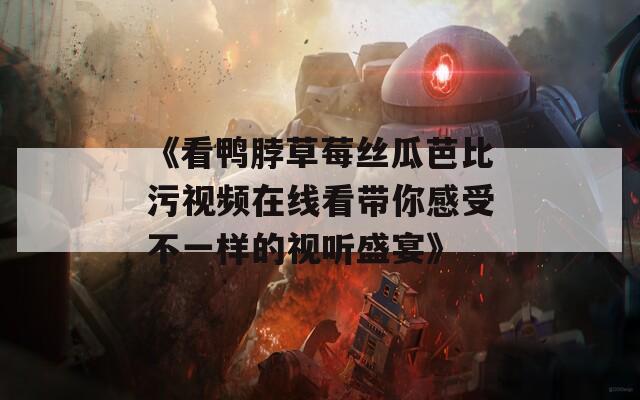 《看鸭脖草莓丝瓜芭比污视频在线看带你感受不一样的视听盛宴》