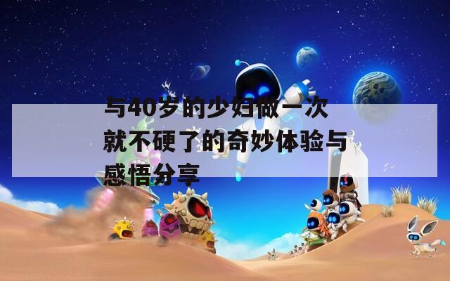 与40岁的少妇做一次就不硬了的奇妙体验与感悟分享