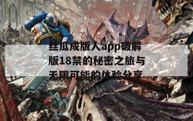 丝瓜成版人app破解版18禁的秘密之旅与无限可能的体验分享