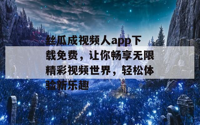 丝瓜成视频人app下载免费，让你畅享无限精彩视频世界，轻松体验新乐趣