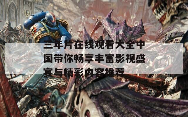 三年片在线观看大全中国带你畅享丰富影视盛宴与精彩内容推荐