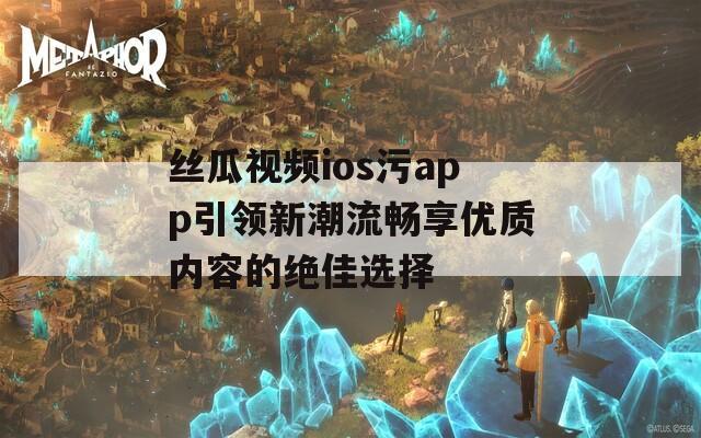 丝瓜视频ios污app引领新潮流畅享优质内容的绝佳选择