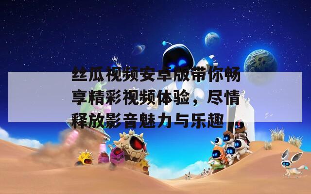 丝瓜视频安卓版带你畅享精彩视频体验，尽情释放影音魅力与乐趣
