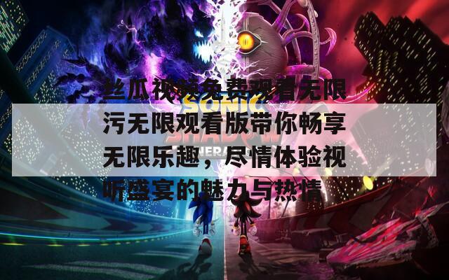 丝瓜视频免费观看无限污无限观看版带你畅享无限乐趣，尽情体验视听盛宴的魅力与热情