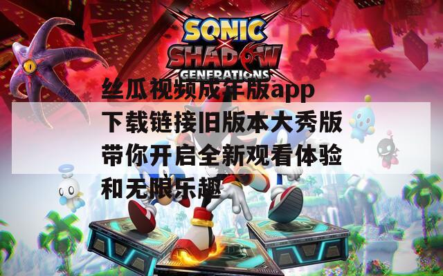 丝瓜视频成年版app下载链接旧版本大秀版带你开启全新观看体验和无限乐趣