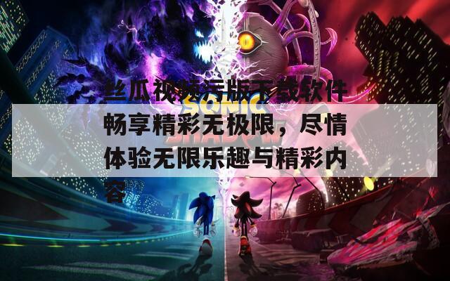 丝瓜视频污版下载软件畅享精彩无极限，尽情体验无限乐趣与精彩内容
