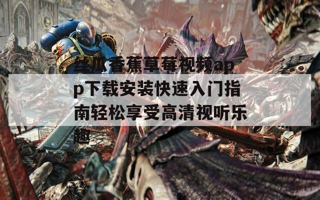 丝瓜香蕉草莓视频app下载安装快速入门指南轻松享受高清视听乐趣
