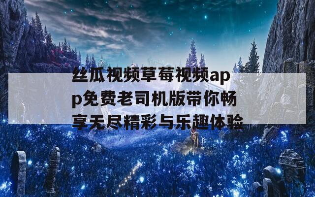 丝瓜视频草莓视频app免费老司机版带你畅享无尽精彩与乐趣体验