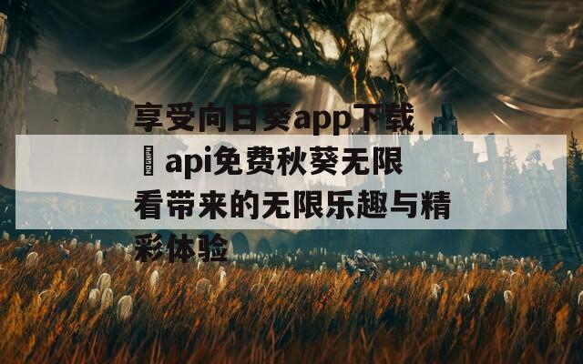 享受向日葵app下载汅api免费秋葵无限看带来的无限乐趣与精彩体验