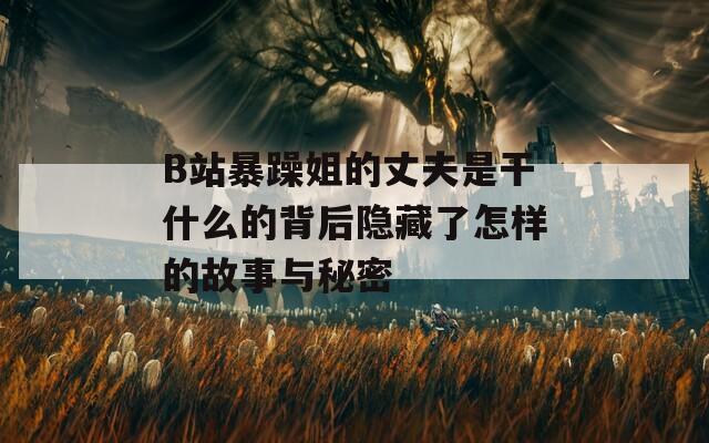 B站暴躁姐的丈夫是干什么的背后隐藏了怎样的故事与秘密