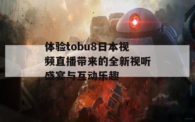 体验tobu8日本视频直播带来的全新视听盛宴与互动乐趣