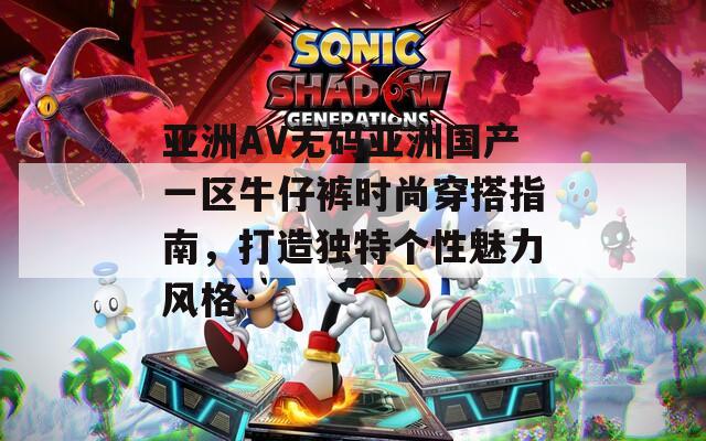 亚洲AV无码亚洲国产一区牛仔裤时尚穿搭指南，打造独特个性魅力风格