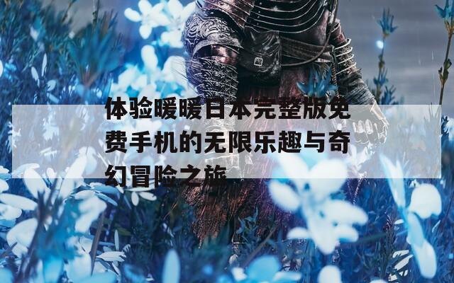 体验暖暖日本完整版免费手机的无限乐趣与奇幻冒险之旅