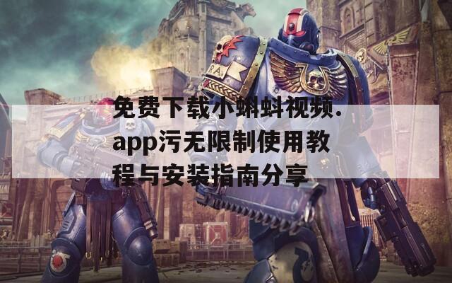 免费下载小蝌蚪视频.app污无限制使用教程与安装指南分享