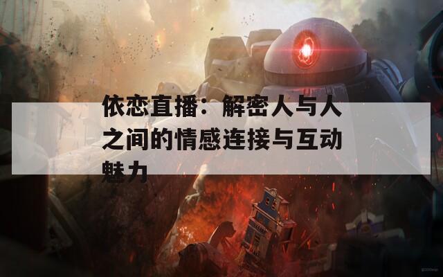 依恋直播：解密人与人之间的情感连接与互动魅力