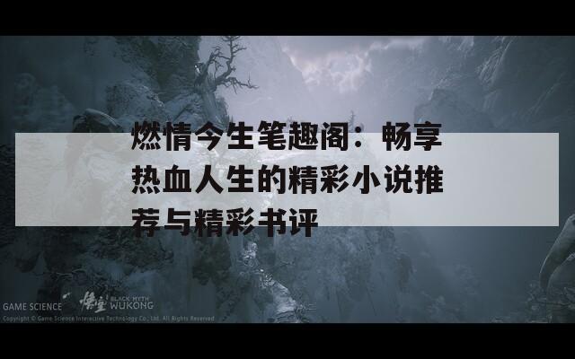 燃情今生笔趣阁：畅享热血人生的精彩小说推荐与精彩书评