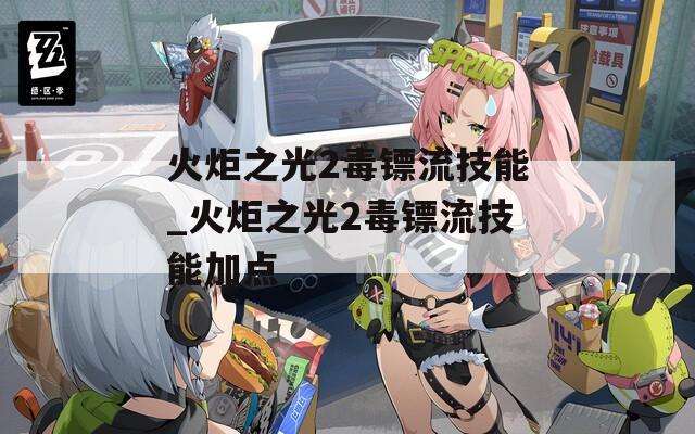 火炬之光2毒镖流技能_火炬之光2毒镖流技能加点