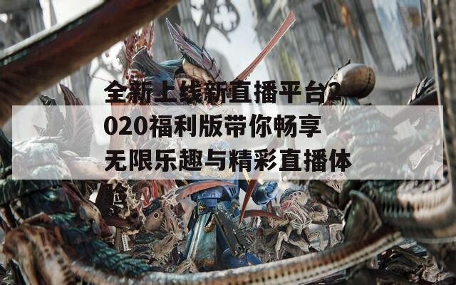 全新上线新直播平台2020福利版带你畅享无限乐趣与精彩直播体验