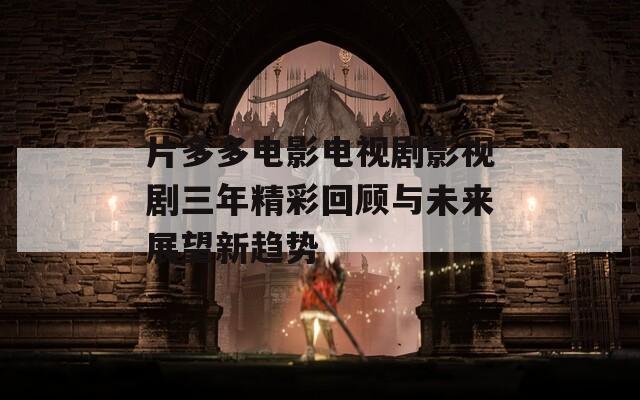 片多多电影电视剧影视剧三年精彩回顾与未来展望新趋势