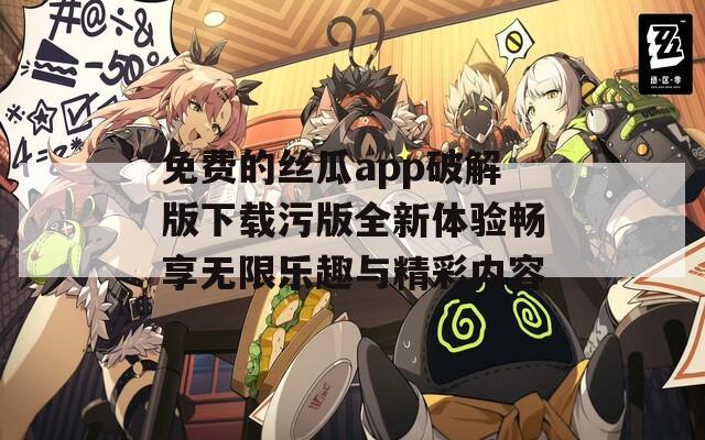免费的丝瓜app破解版下载污版全新体验畅享无限乐趣与精彩内容
