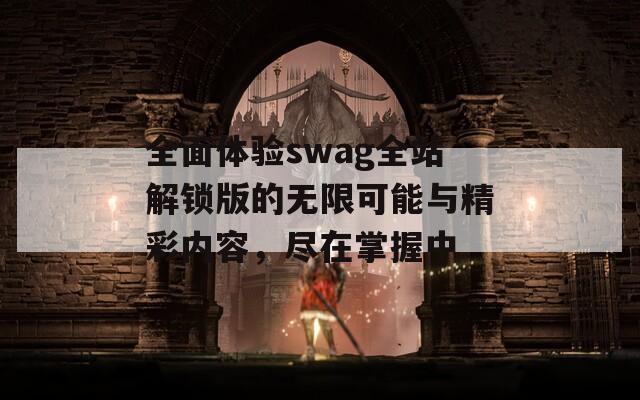 全面体验swag全站解锁版的无限可能与精彩内容，尽在掌握中