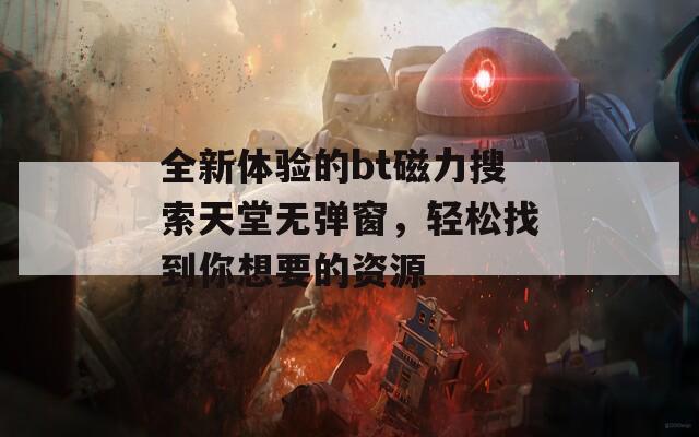 全新体验的bt磁力搜索天堂无弹窗，轻松找到你想要的资源