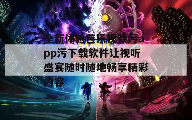 全新体验芭乐视频污app污下载软件让视听盛宴随时随地畅享精彩内容