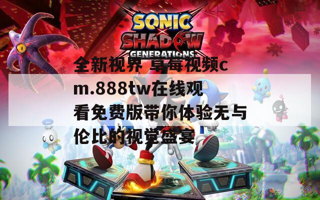 全新视界 草莓视频cm.888tw在线观看免费版带你体验无与伦比的视觉盛宴