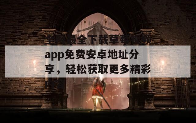 全网最全下载草莓视频app免费安卓地址分享，轻松获取更多精彩内容