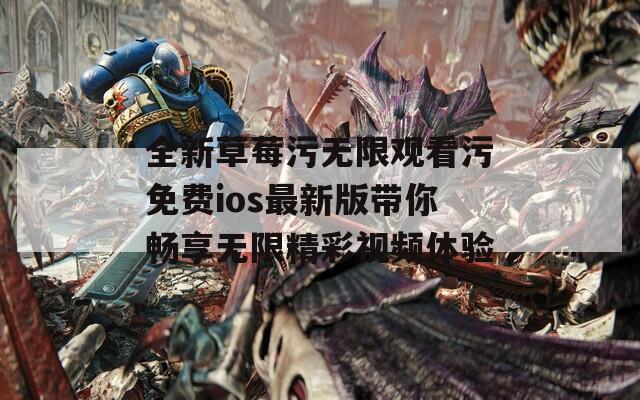 全新草莓污无限观看污免费ios最新版带你畅享无限精彩视频体验