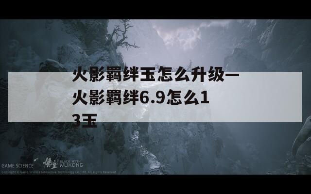 火影羁绊玉怎么升级—火影羁绊6.9怎么13玉
