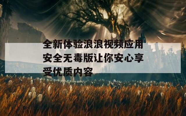 全新体验浪浪视频应用安全无毒版让你安心享受优质内容