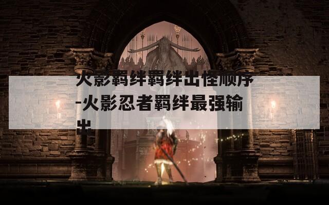火影羁绊羁绊出怪顺序-火影忍者羁绊最强输出